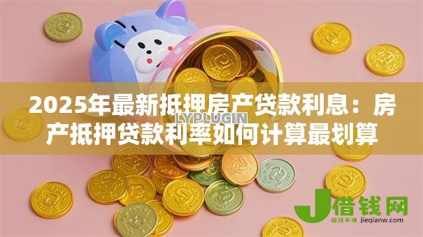 2025年最新抵押房产贷款利息:房产抵押贷款利率如何计算最划算 2025年最新抵押房产贷款利息:房产抵押贷款利率如何计算最划算
