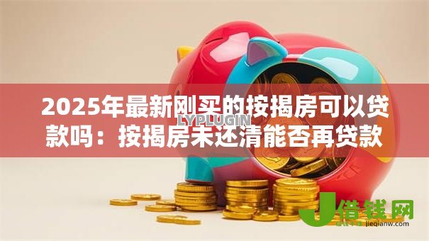 2025年最新刚买的按揭房可以贷款吗：按揭房未还清能否再贷款
