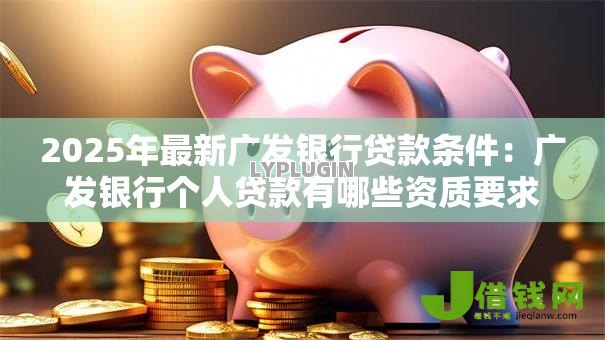 2025年最新广发银行贷款条件：广发银行个人贷款有哪些资质要求