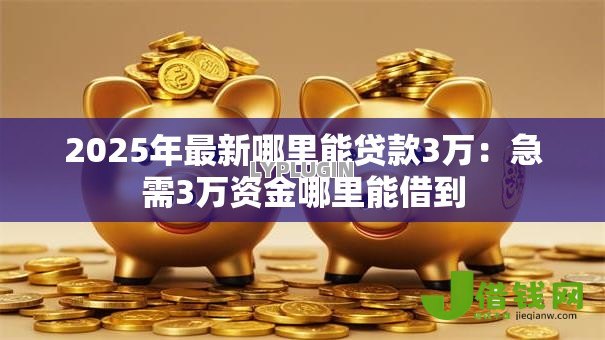 2025年最新哪里能贷款3万:急需3万资金哪里能借到 2025年最新哪里能贷款3万:急需3万资金哪里能借到