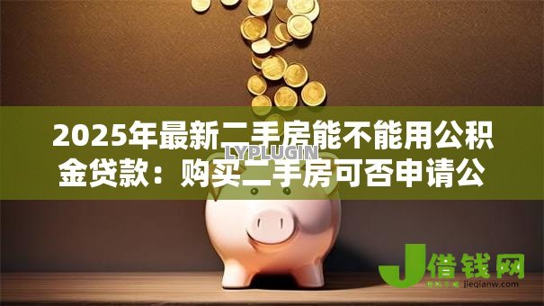 2025年最新二手房能不能用公积金贷款:购买二手房可否申请公积金贷款 2025年最新二手房能不能用公积金贷款:购买二手房可否申请公积金贷款