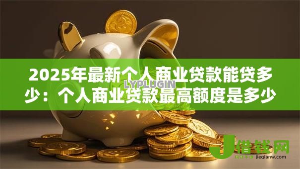 2025年最新个人商业贷款能贷多少:个人商业贷款最高额度是多少 2025年最新个人商业贷款能贷多少:个人商业贷款最高额度是多少