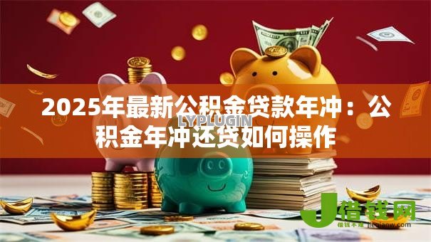 2025年最新公积金贷款年冲:公积金年冲还贷如何操作 2025年最新公积金贷款年冲:公积金年冲还贷如何操作