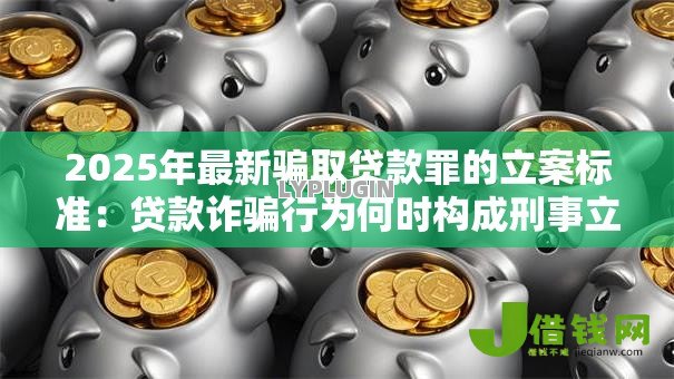 2025年最新骗取贷款罪的立案标准:贷款诈骗行为何时构成刑事立案条件 2025年最新骗取贷款罪的立案标准:贷款诈骗行为何时构成刑事立案条件