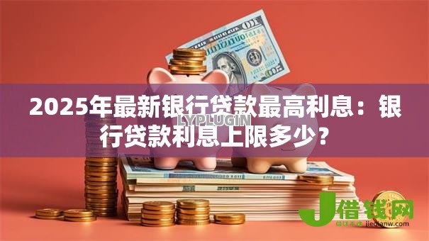 2025年最新银行贷款最高利息:银行贷款利息上限多少? 2025年最新银行贷款最高利息:银行贷款利息上限多少?