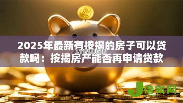 2025年最新有按揭的房子可以贷款吗：按揭房产能否再申请贷款