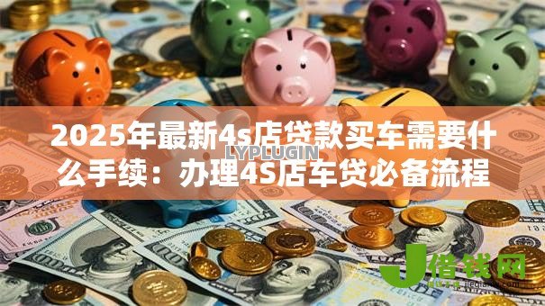 2025年最新4s店贷款买车需要什么手续:办理4S店车贷必备流程有哪些 2025年最新4s店贷款买车需要什么手续:办理4S店车贷必备流程有哪些