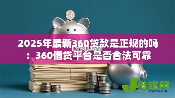 2025年最新360贷款是正规的吗：360借贷平台是否合法可靠