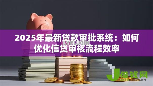 2025年最新贷款审批系统:如何优化信贷审核流程效率 2025年最新贷款审批系统:如何优化信贷审核流程效率