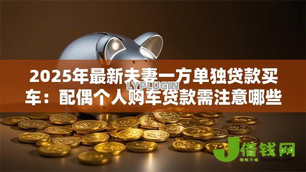 2025年最新夫妻一方单独贷款买车:配偶个人购车贷款需注意哪些事项 2025年最新夫妻一方单独贷款买车:配偶个人购车贷款需注意哪些事项