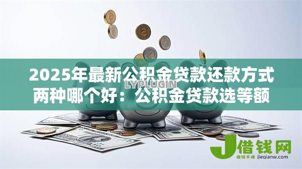 2025年最新公积金贷款还款方式两种哪个好:公积金贷款选等额本息还是等额本金 2025年最新公积金贷款还款方式两种哪个好:公积金贷款选等额本息还是等额本金