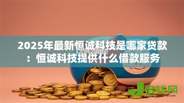 2025年最新恒诚科技是哪家贷款：恒诚科技提供什么借款服务