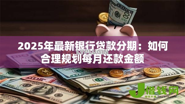 2025年最新银行贷款分期:如何合理规划每月还款金额 2025年最新银行贷款分期:如何合理规划每月还款金额