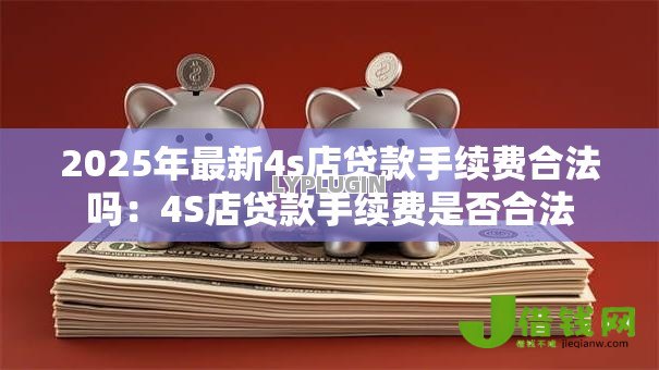 2025年最新4s店贷款手续费合法吗:4S店贷款手续费是否合法 2025年最新4s店贷款手续费合法吗:4S店贷款手续费是否合法