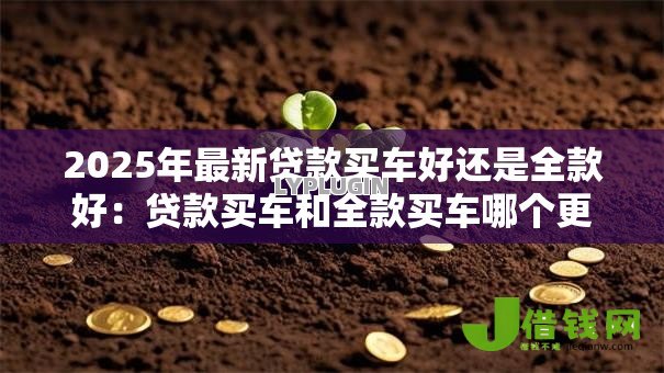 2025年最新贷款买车好还是全款好：贷款买车和全款买车哪个更优