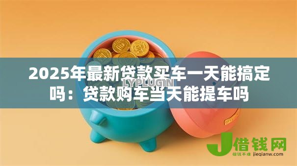 2025年最新贷款买车一天能搞定吗:贷款购车当天能提车吗 2025年最新贷款买车一天能搞定吗:贷款购车当天能提车吗