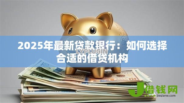 2025年最新贷款银行：如何选择合适的借贷机构