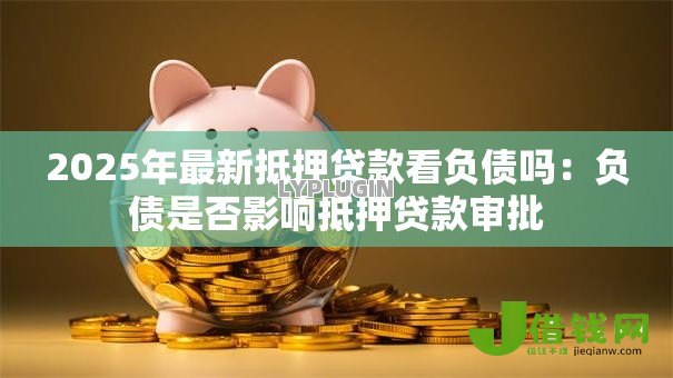 2025年最新抵押贷款看负债吗:负债是否影响抵押贷款审批 2025年最新抵押贷款看负债吗:负债是否影响抵押贷款审批