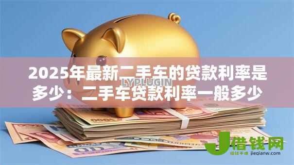 2025年最新二手车的贷款利率是多少:二手车贷款利率一般多少 2025年最新二手车的贷款利率是多少:二手车贷款利率一般多少