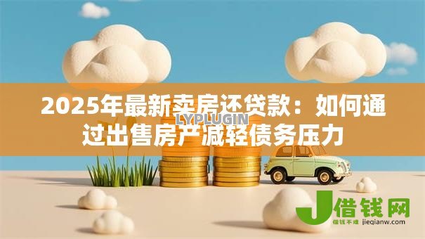 2025年最新卖房还贷款：如何通过出售房产减轻债务压力