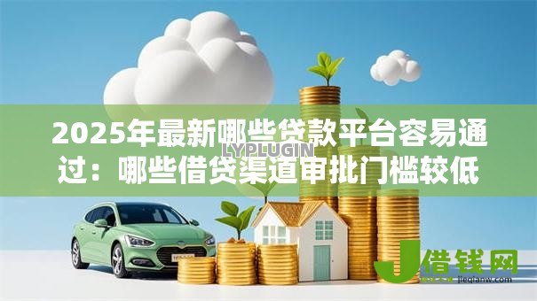 2025年最新哪些贷款平台容易通过:哪些借贷渠道审批门槛较低 2025年最新哪些贷款平台容易通过:哪些借贷渠道审批门槛较低