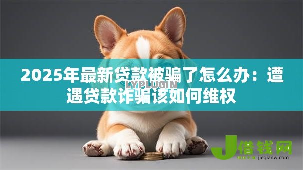 2025年最新贷款被骗了怎么办：遭遇贷款诈骗该如何维权