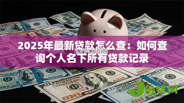 2025年最新贷款怎么查：如何查询个人名下所有贷款记录