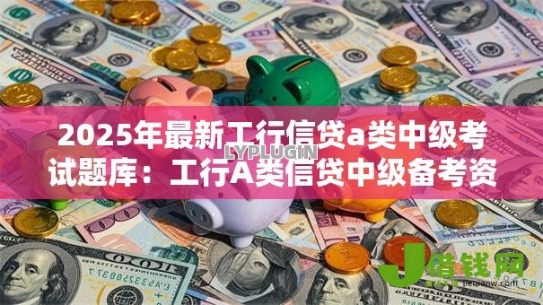 2025年最新工行信贷a类中级考试题库:工行A类信贷中级备考资料有哪些 2025年最新工行信贷a类中级考试题库:工行A类信贷中级备考资料有哪些