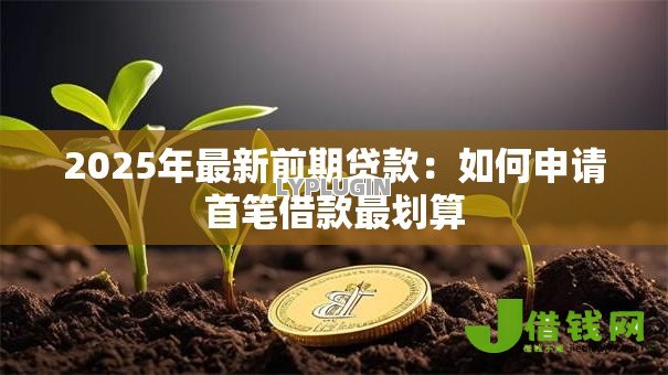 2025年最新前期贷款:如何申请首笔借款最划算 2025年最新前期贷款:如何申请首笔借款最划算
