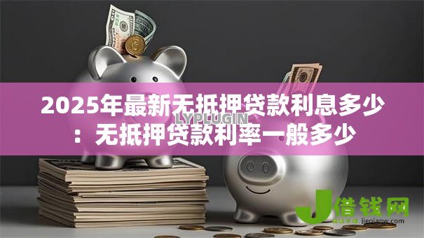 2025年最新无抵押贷款利息多少：无抵押贷款利率一般多少