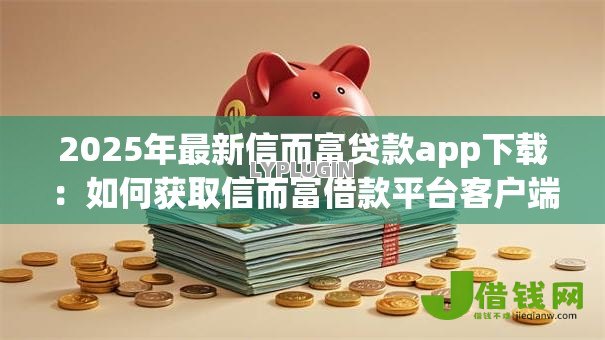 2025年最新信而富贷款app下载：如何获取信而富借款平台客户端