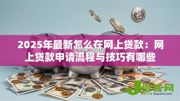 2025年最新怎么在网上贷款:网上贷款申请流程与技巧有哪些 2025年最新怎么在网上贷款:网上贷款申请流程与技巧有哪些