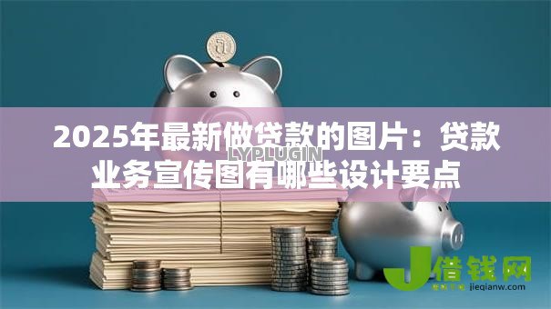 2025年最新做贷款的图片:贷款业务宣传图有哪些设计要点 2025年最新做贷款的图片:贷款业务宣传图有哪些设计要点