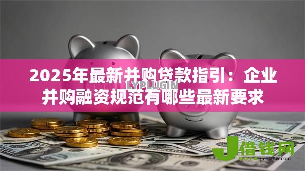 2025年最新并购贷款指引:企业并购融资规范有哪些最新要求 2025年最新并购贷款指引:企业并购融资规范有哪些最新要求