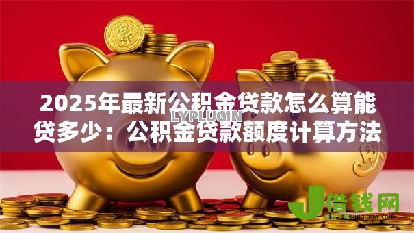 2025年最新公积金贷款怎么算能贷多少：公积金贷款额度计算方法有哪些