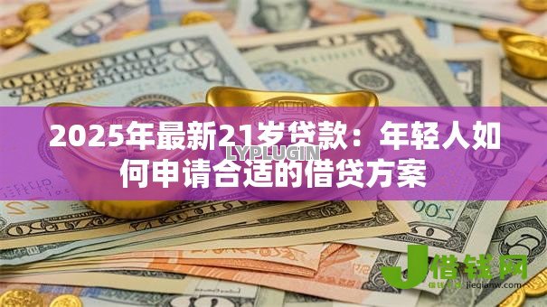 2025年最新21岁贷款：年轻人如何申请合适的借贷方案