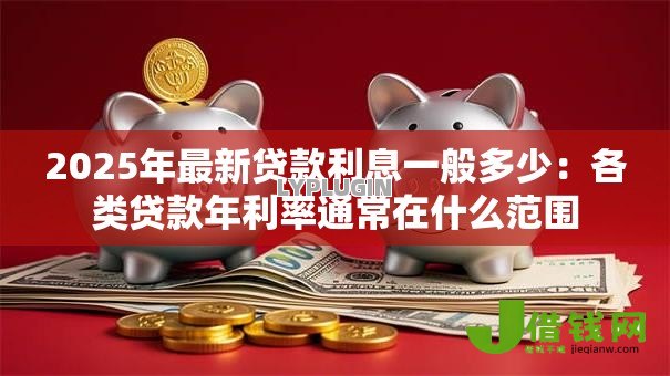 2025年最新贷款利息一般多少：各类贷款年利率通常在什么范围