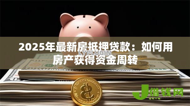 2025年最新房抵押贷款:如何用房产获得资金周转 2025年最新房抵押贷款:如何用房产获得资金周转