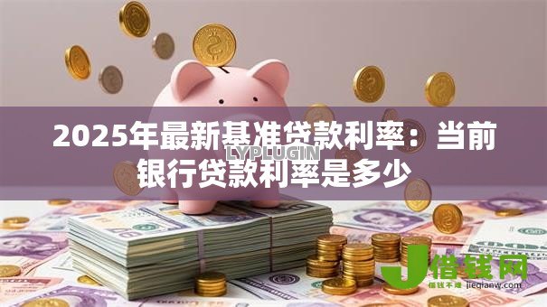 2025年最新基准贷款利率：当前银行贷款利率是多少