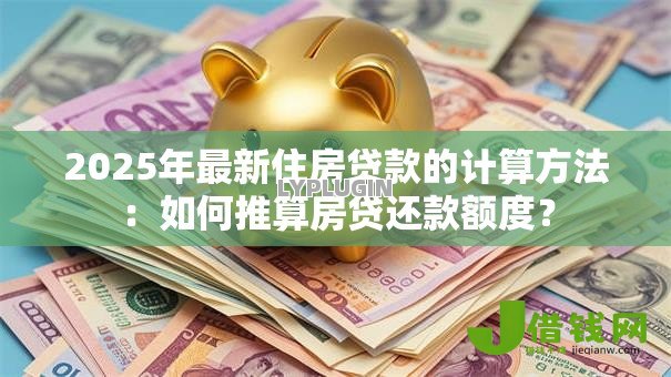 2025年最新住房贷款的计算方法：如何推算房贷还款额度？