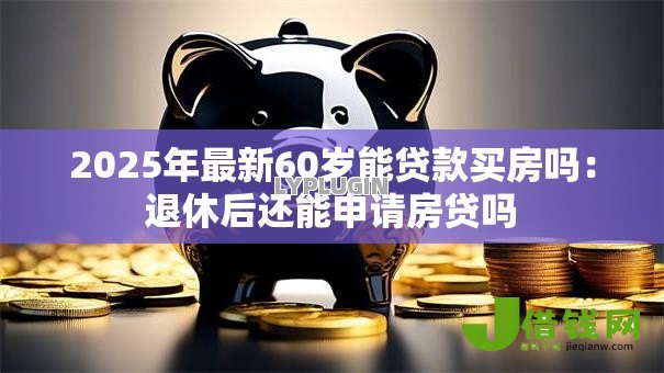2025年最新60岁能贷款买房吗：退休后还能申请房贷吗