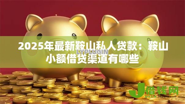 2025年最新鞍山私人贷款:鞍山小额借贷渠道有哪些 2025年最新鞍山私人贷款:鞍山小额借贷渠道有哪些