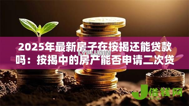 2025年最新房子在按揭还能贷款吗：按揭中的房产能否申请二次贷款