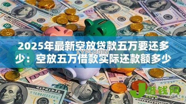 2025年最新空放贷款五万要还多少：空放五万借款实际还款额多少