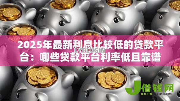 2025年最新利息比较低的贷款平台：哪些贷款平台利率低且靠谱