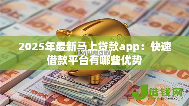 2025年最新马上贷款app:快速借款平台有哪些优势 2025年最新马上贷款app:快速借款平台有哪些优势