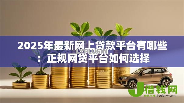 2025年最新网上贷款平台有哪些：正规网贷平台如何选择