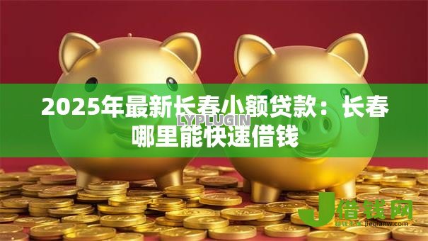 2025年最新长春小额贷款：长春哪里能快速借钱