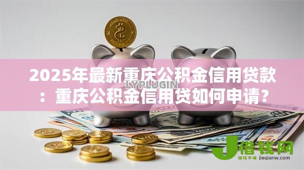 2025年最新重庆公积金信用贷款:重庆公积金信用贷如何申请? 2025年最新重庆公积金信用贷款:重庆公积金信用贷如何申请?