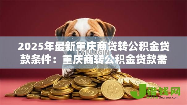 2025年最新重庆商贷转公积金贷款条件：重庆商转公积金贷款需满足哪些要求